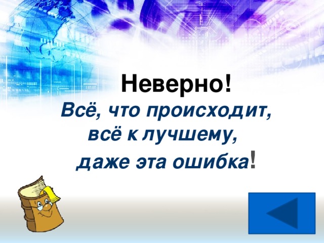 Неверно! Всё, что происходит,  всё к лучшему,  даже эта ошибка !