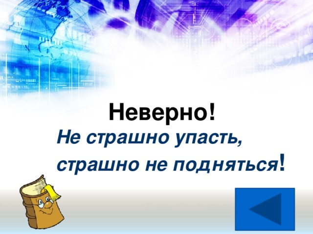 Неверно! Не страшно упасть, страшно не подняться ! Назад