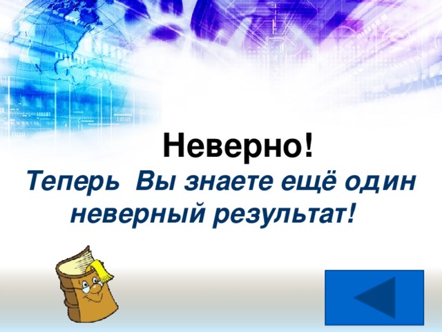 Неверно! Теперь Вы знаете ещё один  неверный результат!