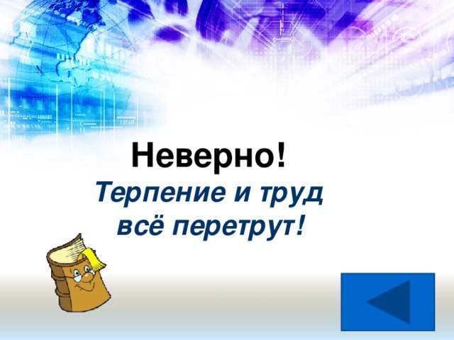 Неверно! Терпение и труд  всё перетрут! Назад