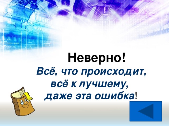 Неверно! Всё, что происходит,  всё к лучшему,  даже эта ошибка !