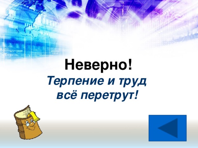 Неверно! Терпение и труд  всё перетрут!