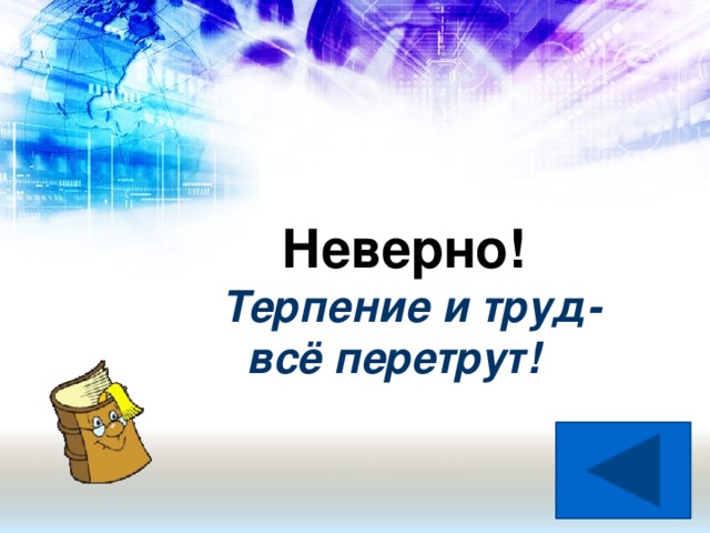 Неверно! Терпение и труд-  всё перетрут!
