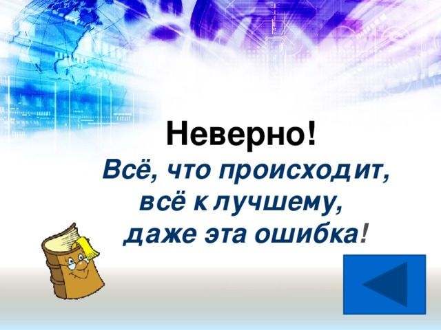 Неверно! Всё, что происходит,  всё к лучшему,  даже эта ошибка !