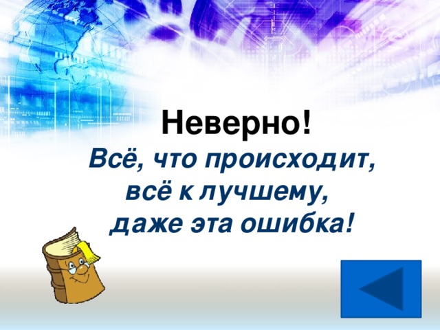 Неверно! Всё, что происходит,  всё к лучшему,  даже эта ошибка!
