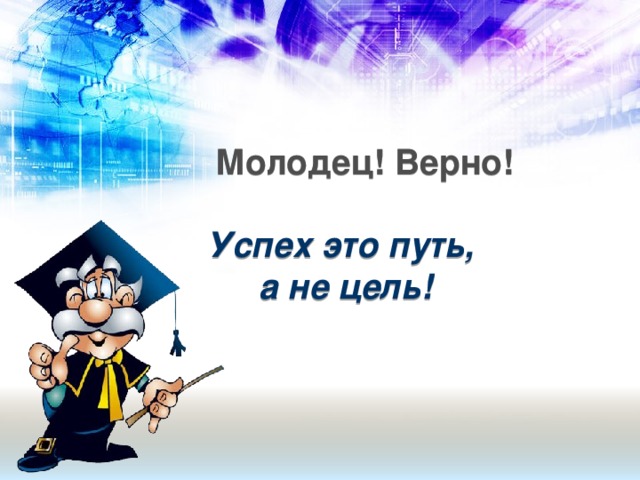 Молодец! Верно!   Успех это путь,  а не цель!