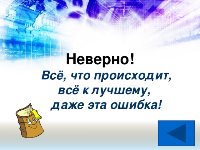 Неверно! Всё, что происходит,  всё к лучшему,  даже эта ошибка!
