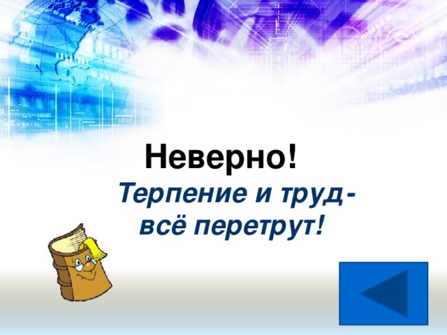 Неверно! Терпение и труд-  всё перетрут!