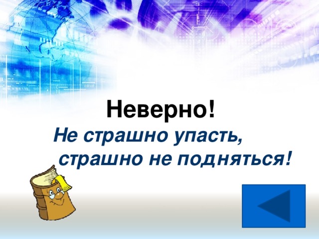 Неверно! Не страшно упасть,  страшно не подняться!