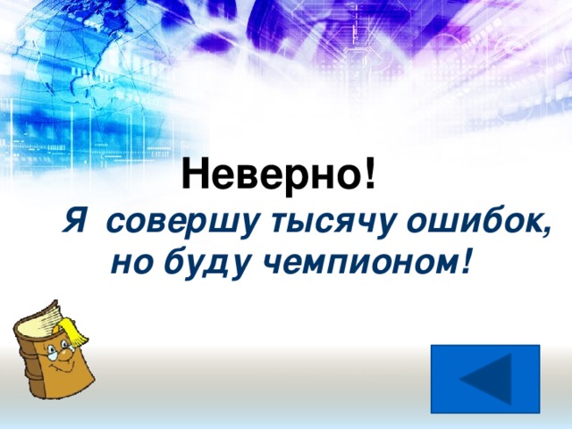 Неверно! Я совершу тысячу ошибок,  но буду чемпионом!