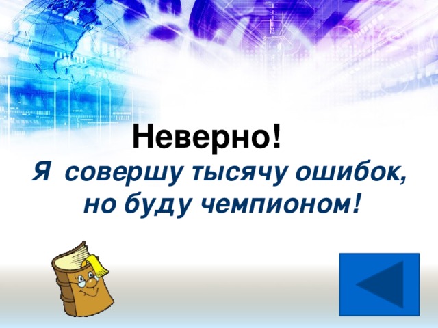 Неверно! Я совершу тысячу ошибок,  но буду чемпионом!