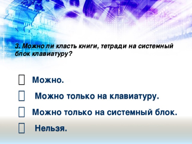 3. Можно ли класть книги, тетради на системный блок клавиатуру?     Можно.   Можно только на клавиатуру.   Можно только на системный блок.   Нельзя.