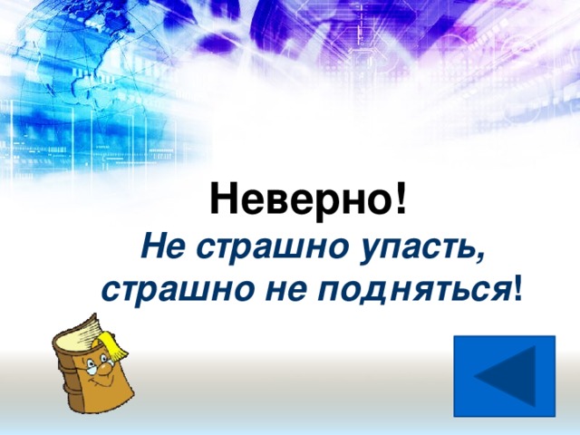 Неверно!  Не страшно упасть, страшно не подняться !