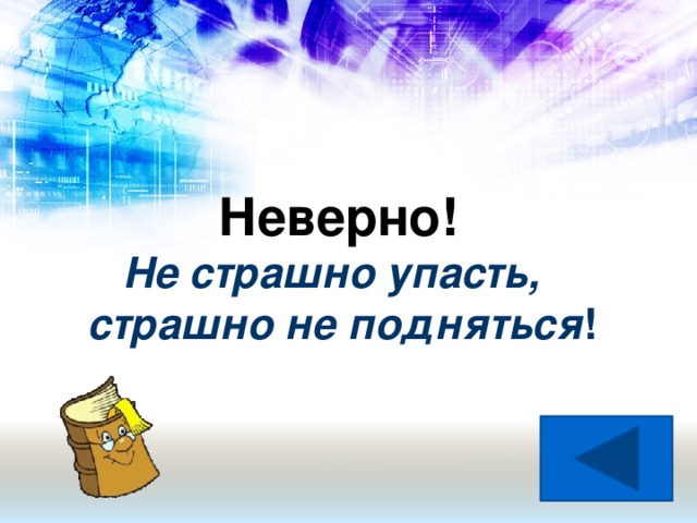 Неверно!  Не страшно упасть, страшно не подняться !