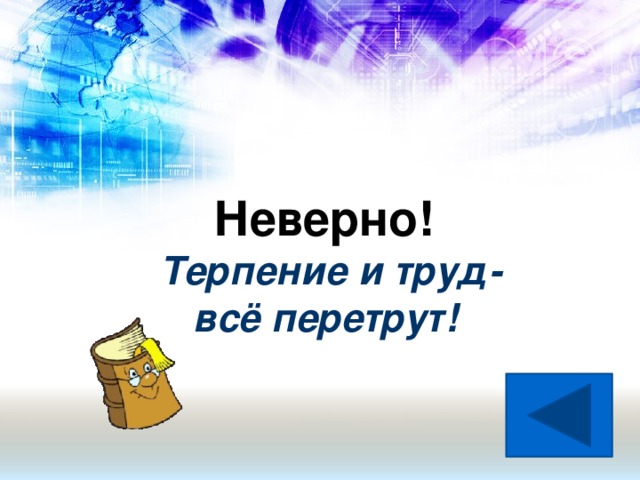 Неверно! Терпение и труд-  всё перетрут!