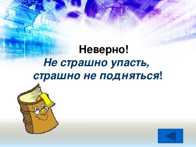 Неверно! Не страшно упасть, страшно не подняться !