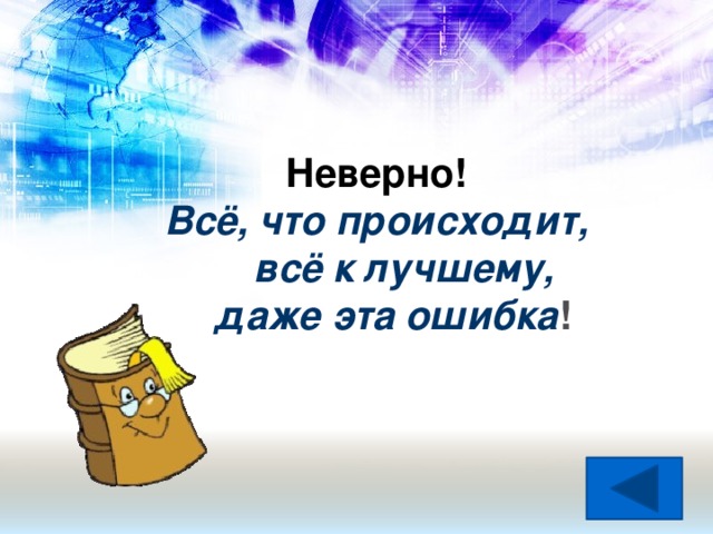 Неверно! Всё, что происходит,  всё к лучшему,  даже эта ошибка !