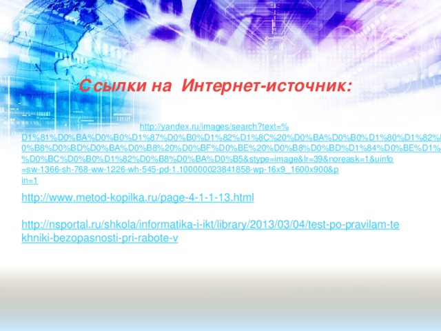 Ссылки на Интернет-источник:   http://yandex.ru/images/search?text=% D1%81%D0%BA%D0%B0%D1%87%D0%B0%D1%82%D1%8C%20%D0%BA%D0%B0%D1%80%D1%82%D0%B8%D0%BD%D0%BA%D0%B8%20%D0%BF%D0%BE%20%D0%B8%D0%BD%D1%84%D0%BE%D1%80%D0%BC%D0%B0%D1%82%D0%B8%D0%BA%D0%B5&stype=image&lr=39&noreask=1&uinfo=sw-1366-sh-768-ww-1226-wh-545-pd-1.100000023841858-wp-16x9_1600x900&pin=1 http://www.metod-kopilka.ru/page-4-1-1-13.html http://nsportal.ru/shkola/informatika-i-ikt/library/2013/03/04/test-po-pravilam-tekhniki-bezopasnosti-pri-rabote-v