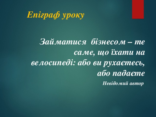  Епіграф уроку Займатися бізнесом – те саме, що їхати на велосипеді: або ви рухаєтесь, або падаєте  Невідомий автор 