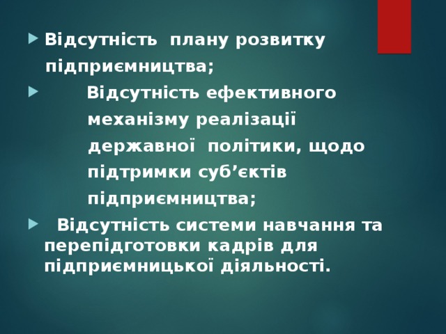 Відсутність плану розвитку  підприємництва;  Відсутність ефективного  механізму реалізації  державної політики, щодо  підтримки суб’єктів  підприємництва;  Відсутність системи навчання та перепідготовки кадрів для підприємницької діяльності. 