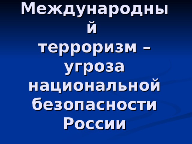 Международный  терроризм – угроза национальной безопасности  России   