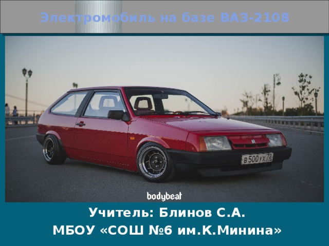 Электромобиль на базе ВАЗ-2108 Учитель: Блинов С.А. МБОУ «СОШ №6 им.К.Минина» 