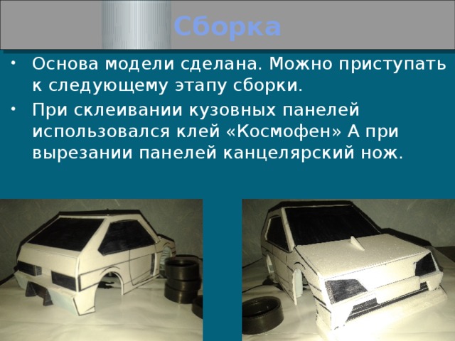 Сборка Основа модели сделана. Можно приступать к следующему этапу сборки. При склеивании кузовных панелей использовался клей «Космофен» А при вырезании панелей канцелярский нож. 