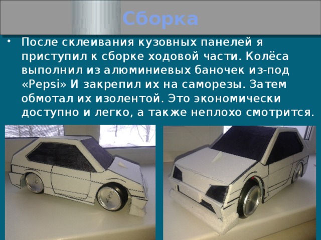 Сборка После склеивания кузовных панелей я приступил к сборке ходовой части. Колёса выполнил из алюминиевых баночек из-под «Pepsi» И закрепил их на саморезы. Затем обмотал их изолентой. Это экономически доступно и легко, а также неплохо смотрится. 