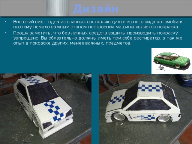 Дизайн Внешний вид – одна из главных составляющих внешнего вида автомобиля, поэтому немало важным этапом построения машины является покраска. Прошу заметить, что без личных средств защиты производить покраску запрещено. Вы обязательно должны иметь при себе респиратор, а так же опыт в покраске других, менее важных, предметов. 