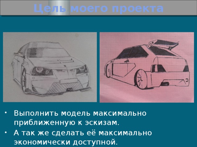 Цель моего проекта Выполнить модель максимально приближенную к эскизам. А так же сделать её максимально экономически доступной. 