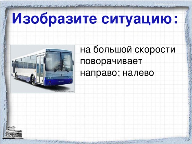 Изобразите ситуацию: на большой скорости поворачивает направо; налево