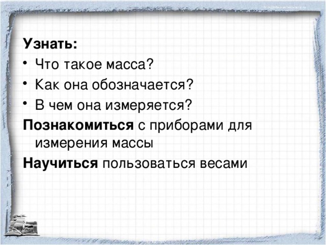 Узнать: Что такое масса? Как она обозначается? В чем она измеряется? Познакомиться с приборами для измерения массы Научиться пользоваться весами