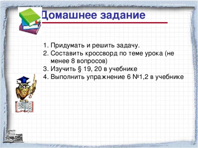 Домашнее задание 1. Придумать и решить задачу. 2. Составить кроссворд по теме урока (не менее 8 вопросов) 3. Изучить § 19, 20 в учебнике 4. Выполнить упражнение 6 №1,2 в учебнике