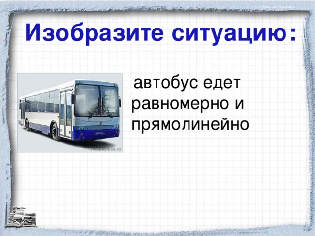 Изобразите ситуацию:  автобус едет равномерно и прямолинейно