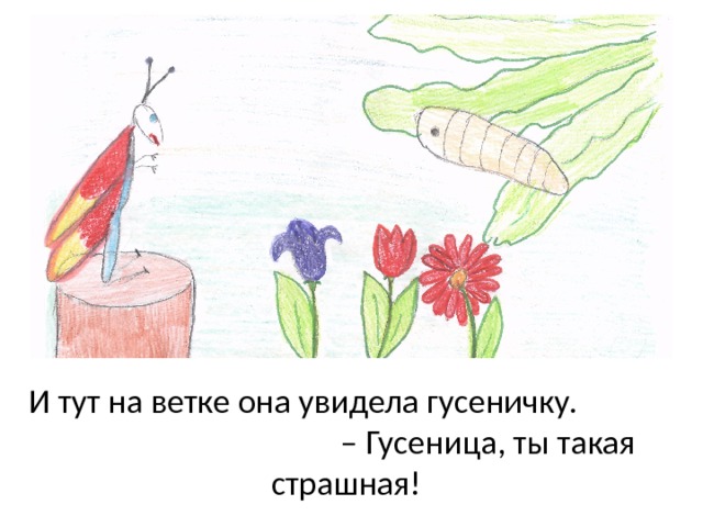 И тут на ветке она увидела гусеничку. – Гусеница, ты такая страшная! 