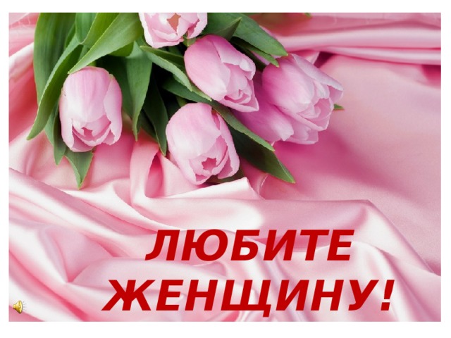 ЛЮБИТЕ ЖЕНЩИНУ! 