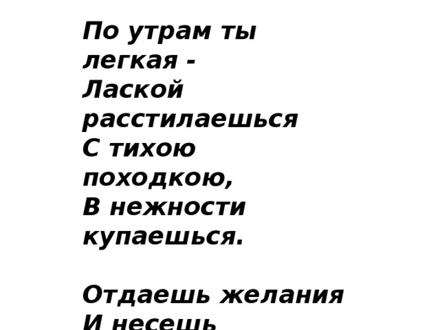 По утрам ты легкая -  Лаской расстилаешься  С тихою походкою,  В нежности купаешься.   Отдаешь желания  И несешь сомнения,  Радость сострадания.  Божества творение!   