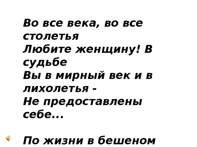 Во все века, во все столетья  Любите женщину! В судьбе  Вы в мирный век и в лихолетья -  Не предоставлены себе...   По жизни в бешеном движенье,  Решая разные дела,  Она забыла смысл, значение:  Того, что женщина сама.   