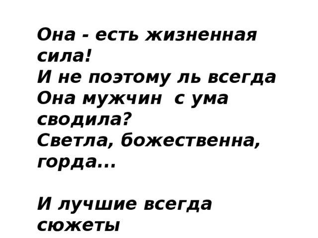 Она - есть жизненная сила!  И не поэтому ль всегда  Она мужчин  с ума сводила?  Светла, божественна, горда...   И лучшие всегда сюжеты  Посвящены лишь ей одной.  Все ночи тайные, рассветы.  И день, и вечер, и прибой...   