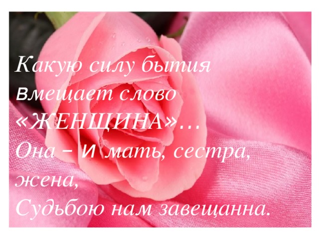 Какую силу бытия в мещает слово « ЖЕНЩИНА »… Она – и мать, сестра, жена, Судьбою нам завещанна. 