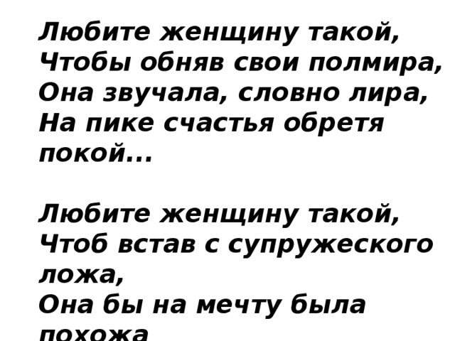 Любите женщину такой,  Чтобы обняв свои полмира,  Она звучала, словно лира,   На пике счастья обретя покой...   Любите женщину такой,  Чтоб встав с супружеского ложа,  Она бы на мечту была похожа  И вас манила за собой... 