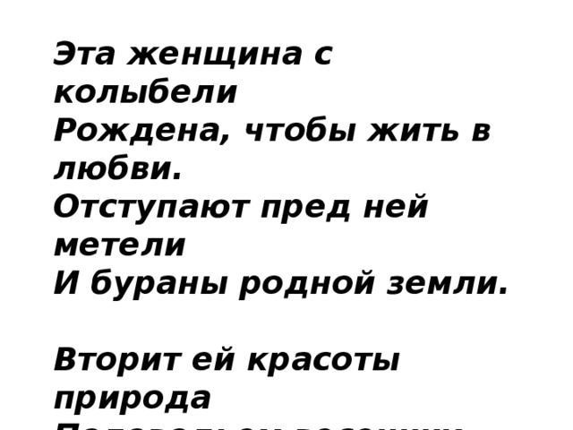 Эта женщина с колыбели   Рождена, чтобы жить в любви.   Отступают пред ней метели   И бураны родной земли.  Вторит ей красоты природа  Половодьем весенних струй.   И в любое мгновение года   Ей дарован святой поцелуй!   