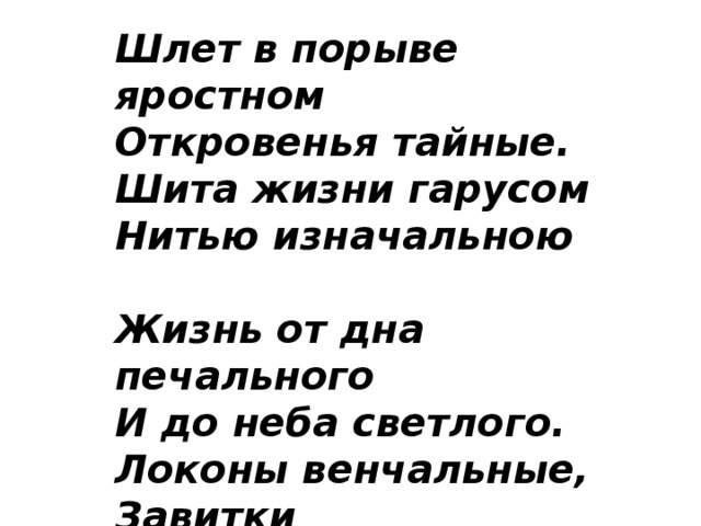 Шлет в порыве яростном  Откровенья тайные.  Шита жизни гарусом  Нитью изначальною   Жизнь от дна печального  И до неба светлого.  Локоны венчальные,  Завитки беспечные...   