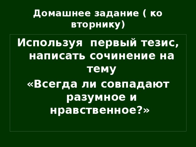 Домашнее задание ( ко вторнику) Используя первый тезис, написать сочинение на тему «Всегда ли совпадают разумное и нравственное?»  