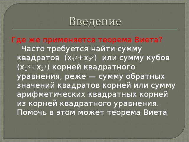 Где же применяется теорема Виета?  Часто требуется найти сумму квадратов  (x 1 2 +x 2 2 )  или сумму кубов (x 1 3 +x 2 3 ) корней квадратного уравнения, реже — сумму обратных значений квадратов корней или сумму арифметических квадратных корней из корней квадратного уравнения. Помочь в этом может теорема Виета 