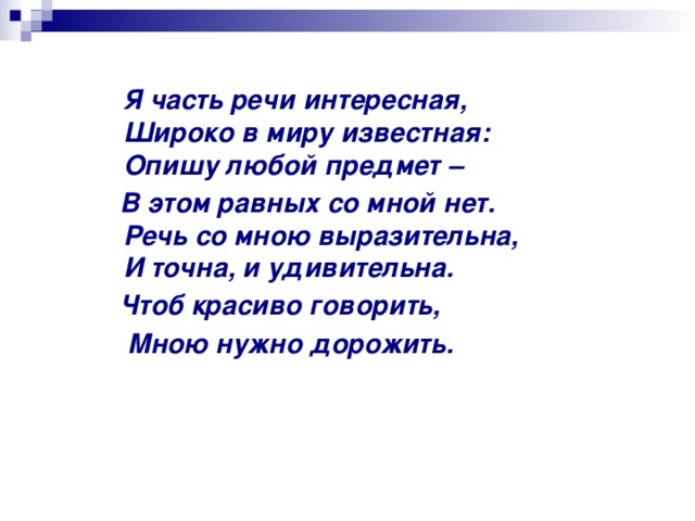  Я часть речи интересная,  Широко в миру известная:  Опишу любой предмет –  В этом равных со мной нет.  Речь со мною выразительна,  И точна, и удивительна.  Чтоб красиво говорить,  Мною нужно дорожить.  