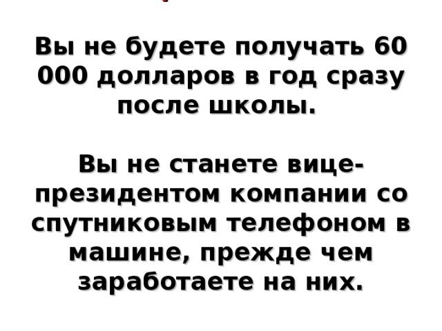 Правило 3.     Вы не будете получать 60 000 долларов в год сразу после школы.   Вы не станете вице-президентом компании со спутниковым телефоном в машине, прежде чем заработаете на них.      