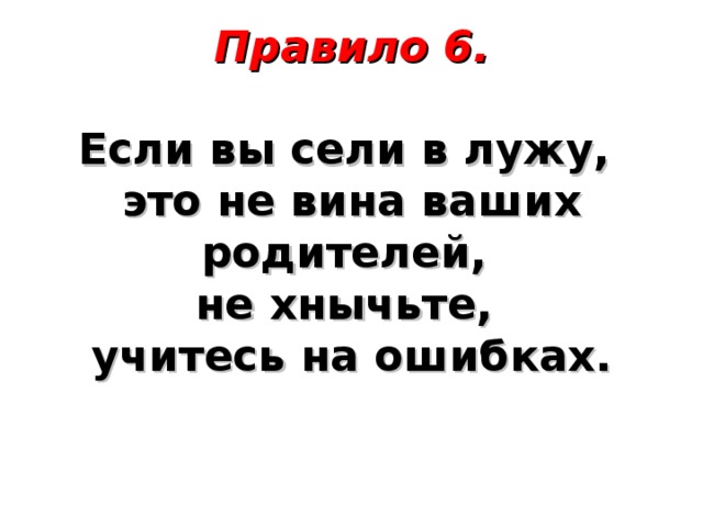 Правило 6.     Если вы сели в лужу,  это не вина ваших родителей,  не хнычьте,  учитесь на ошибках.      