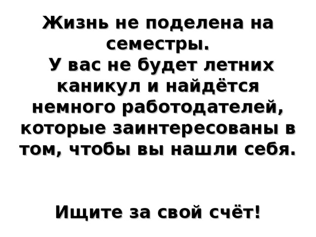 Правило 9.     Жизнь не поделена на семестры.  У вас не будет летних каникул и найдётся немного работодателей, которые заинтересованы в том, чтобы вы нашли себя.   Ищите за свой счёт!      