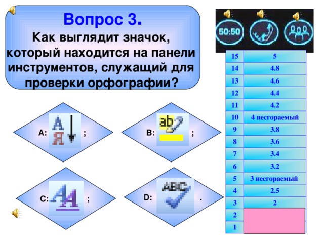 Вопрос 3 . Как выглядит значок, который находится на панели инструментов, служащий для проверки орфографии?  15 5 14 4.8 13 4.6 12 4.4 11 4.2 10 4 несгораемый 9 8 3.8 3.6 7 3.4 6 3.2 5 3 несгораемый 4 3 2.5 2 2 1 1.5 1 В: ;  А: ;  D: .  С: ;